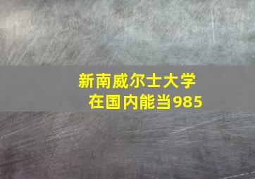 新南威尔士大学在国内能当985