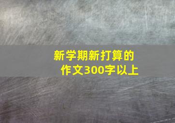 新学期新打算的作文300字以上