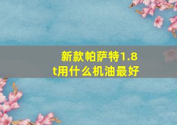 新款帕萨特1.8t用什么机油最好