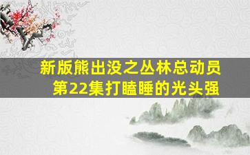 新版熊出没之丛林总动员第22集打瞌睡的光头强