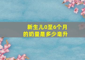 新生儿0至6个月的奶量是多少毫升