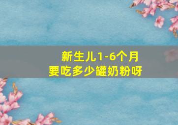 新生儿1-6个月要吃多少罐奶粉呀