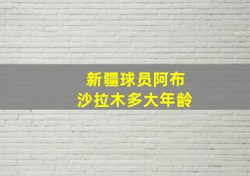 新疆球员阿布沙拉木多大年龄