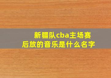 新疆队cba主场赛后放的音乐是什么名字