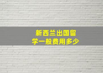 新西兰出国留学一般费用多少