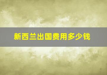 新西兰出国费用多少钱