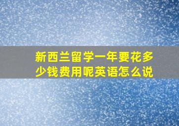 新西兰留学一年要花多少钱费用呢英语怎么说