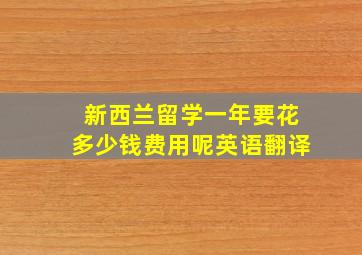 新西兰留学一年要花多少钱费用呢英语翻译