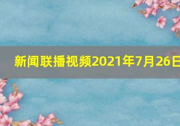 新闻联播视频2021年7月26日