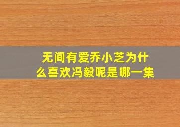 无间有爱乔小芝为什么喜欢冯毅呢是哪一集