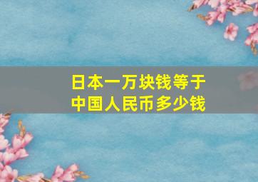 日本一万块钱等于中国人民币多少钱