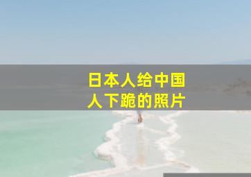 日本人给中国人下跪的照片