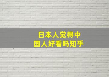 日本人觉得中国人好看吗知乎