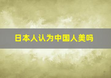 日本人认为中国人美吗