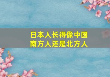 日本人长得像中国南方人还是北方人