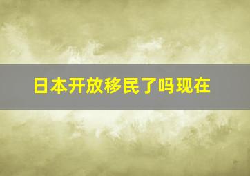 日本开放移民了吗现在