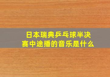 日本瑞典乒乓球半决赛中途播的音乐是什么