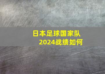 日本足球国家队2024战绩如何