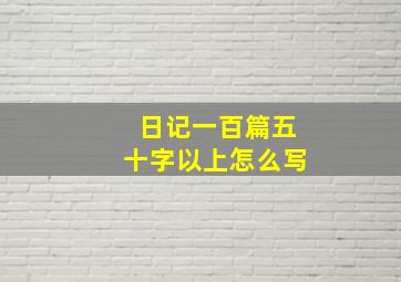 日记一百篇五十字以上怎么写