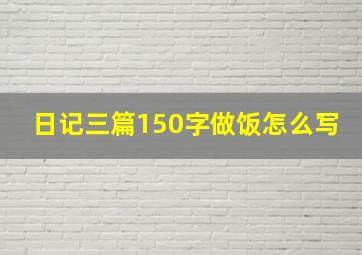 日记三篇150字做饭怎么写