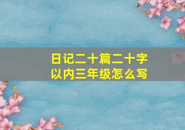 日记二十篇二十字以内三年级怎么写