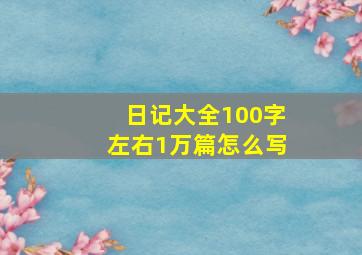 日记大全100字左右1万篇怎么写