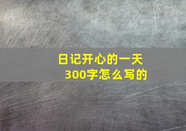 日记开心的一天300字怎么写的