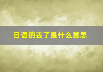 日语的去了是什么意思