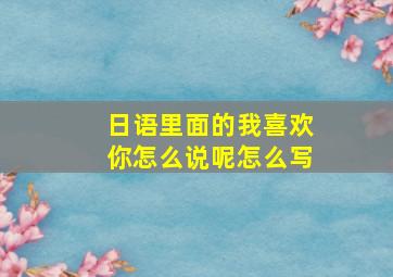 日语里面的我喜欢你怎么说呢怎么写