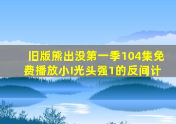 旧版熊出没第一季104集免费播放小I光头强1的反间计