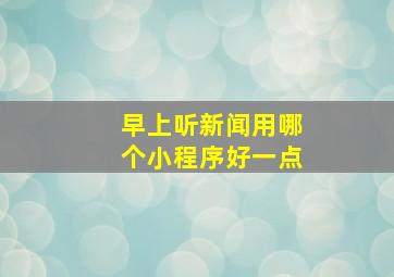 早上听新闻用哪个小程序好一点