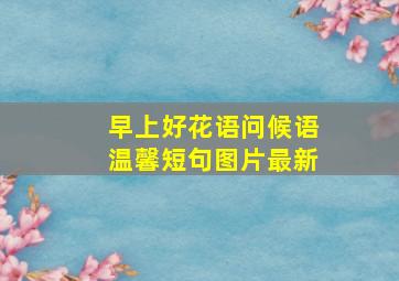 早上好花语问候语温馨短句图片最新