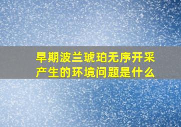 早期波兰琥珀无序开采产生的环境问题是什么