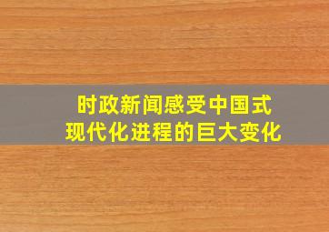 时政新闻感受中国式现代化进程的巨大变化