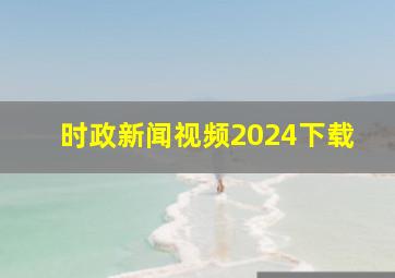 时政新闻视频2024下载