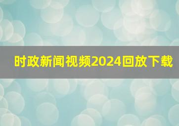 时政新闻视频2024回放下载