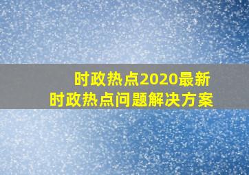 时政热点2020最新时政热点问题解决方案