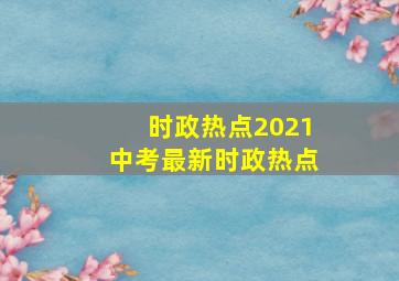 时政热点2021中考最新时政热点