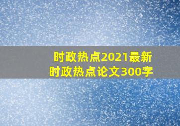 时政热点2021最新时政热点论文300字