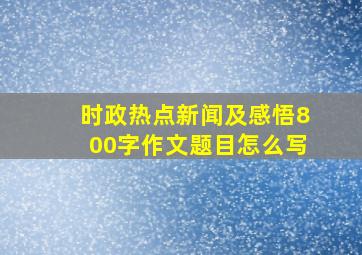 时政热点新闻及感悟800字作文题目怎么写