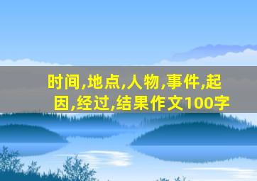 时间,地点,人物,事件,起因,经过,结果作文100字