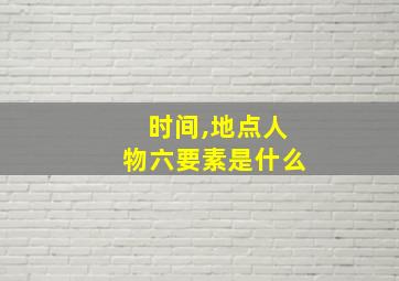 时间,地点人物六要素是什么