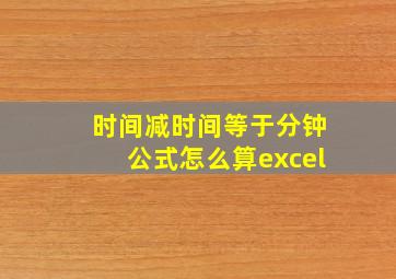 时间减时间等于分钟公式怎么算excel