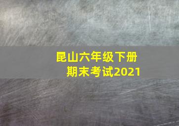 昆山六年级下册期末考试2021