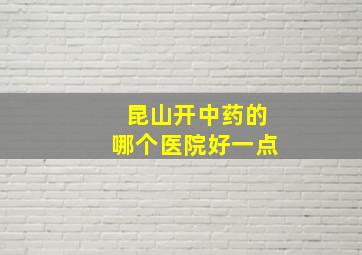 昆山开中药的哪个医院好一点