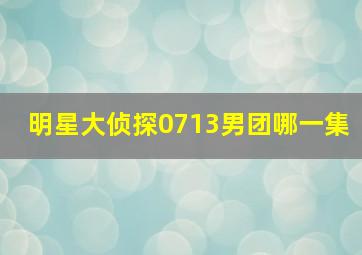 明星大侦探0713男团哪一集