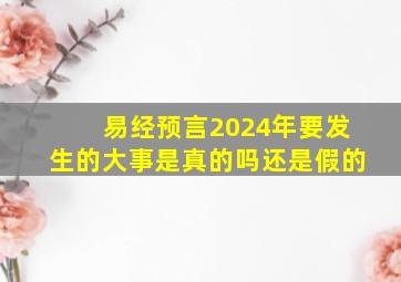 易经预言2024年要发生的大事是真的吗还是假的