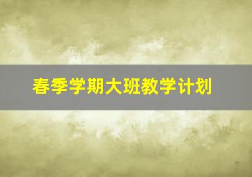 春季学期大班教学计划