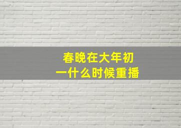 春晚在大年初一什么时候重播