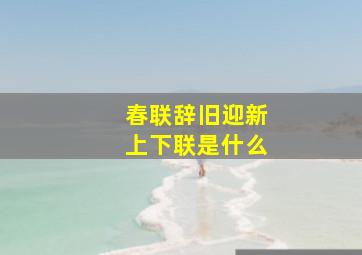 春联辞旧迎新上下联是什么